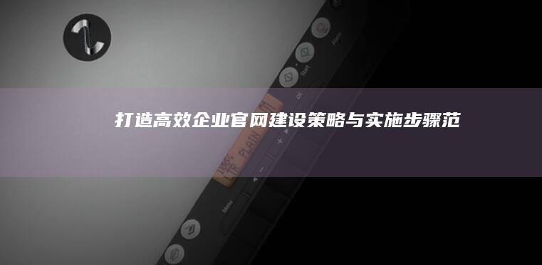 打造高效企业官网：建设策略与实施步骤范文